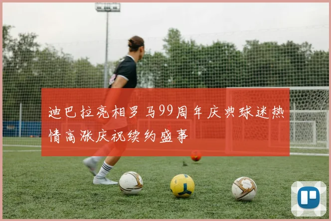 迪巴拉亮相罗马99周年庆典球迷热情高涨庆祝续约盛事
