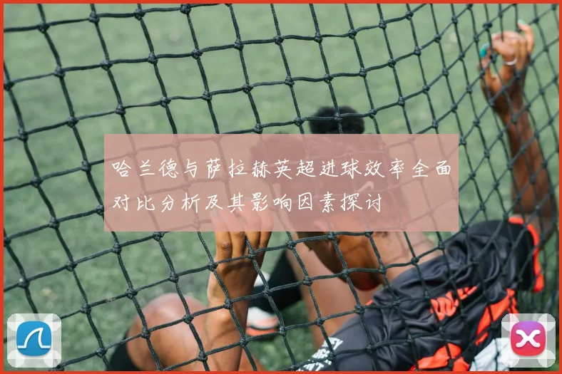 哈兰德与萨拉赫英超进球效率全面对比分析及其影响因素探讨